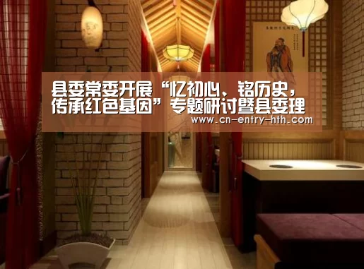 县委常委开展“忆初心、铭历史,传承红色基因”专题研讨暨县委理论学习中心组第14次集中学习_华体会app(图1) 华体会体育app下载