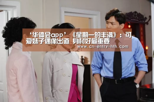 ‘华体会app’《星期一的丰满》:可爱妹子偶像出道 身材好最重要(图1) 华体会棋牌
