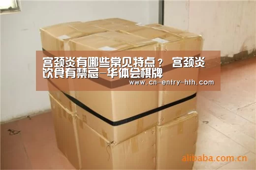 宫颈炎有哪些常见特点? 宫颈炎饮食有禁忌-华体会棋牌(图4) 华体会体育app下载