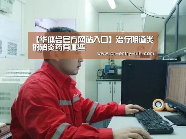 【华体会官方网站入口】治疗阴道炎的消炎药有哪些(图1) 华体会官方网站入口